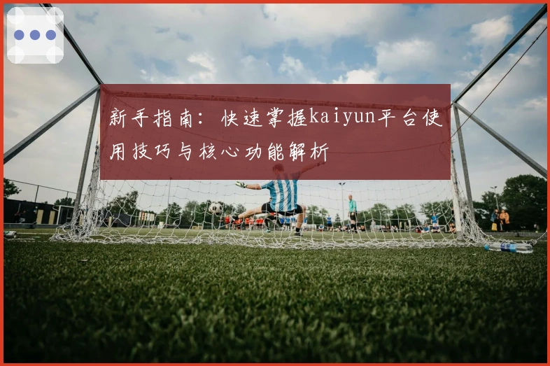 新手指南：快速掌握kaiyun平台使用技巧与核心功能解析