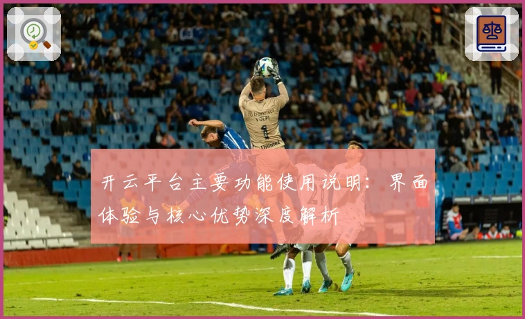 开云平台主要功能使用说明：界面体验与核心优势深度解析
