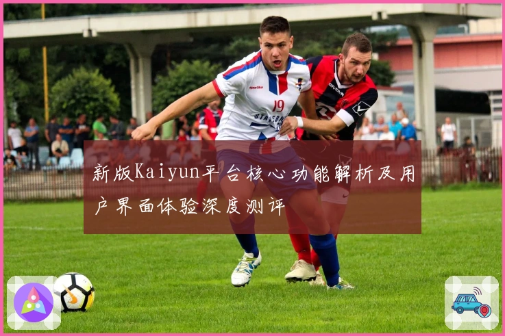 新版Kaiyun平台核心功能解析及用户界面体验深度测评