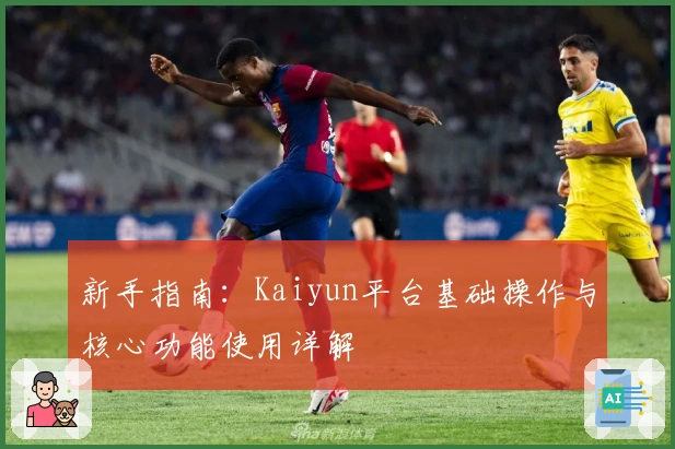 新手指南：Kaiyun平台基础操作与核心功能使用详解