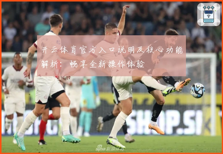 开云体育官方入口说明及核心功能解析：畅享全新操作体验