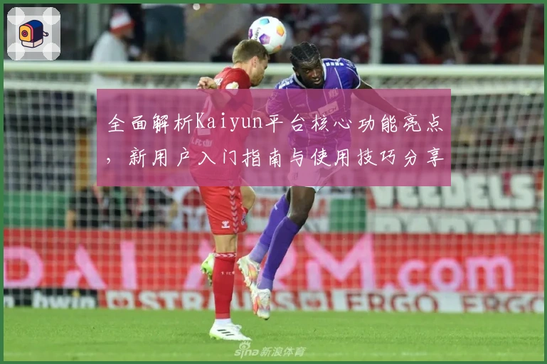 全面解析Kaiyun平台核心功能亮点，新用户入门指南与使用技巧分享