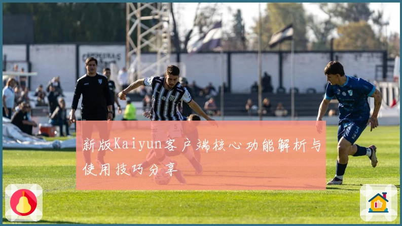 新版Kaiyun客户端核心功能解析与使用技巧分享