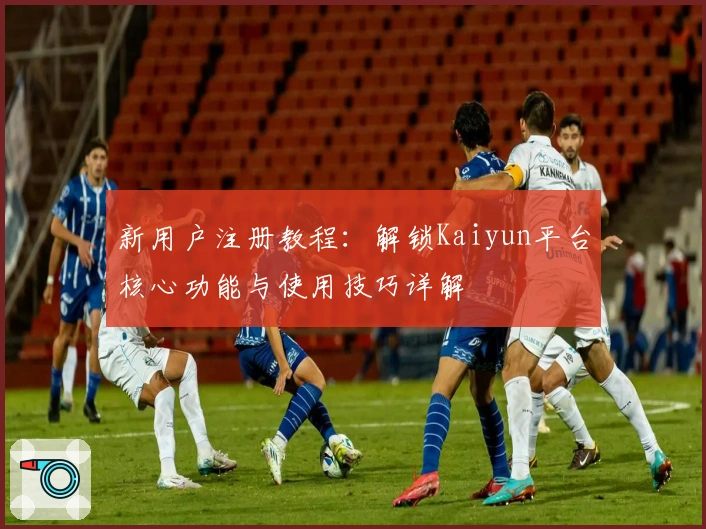 新用户注册教程：解锁Kaiyun平台核心功能与使用技巧详解