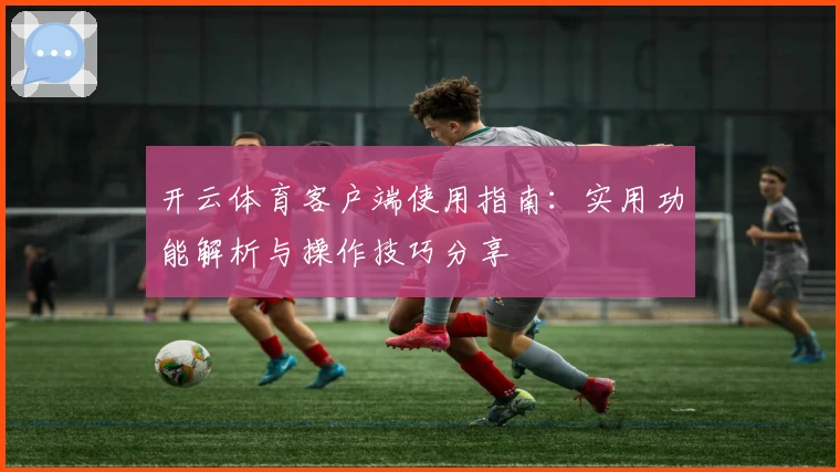 开云体育客户端使用指南:实用功能解析与操作技巧分享