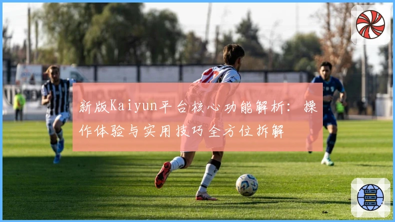 新版Kaiyun平台核心功能解析：操作体验与实用技巧全方位拆解