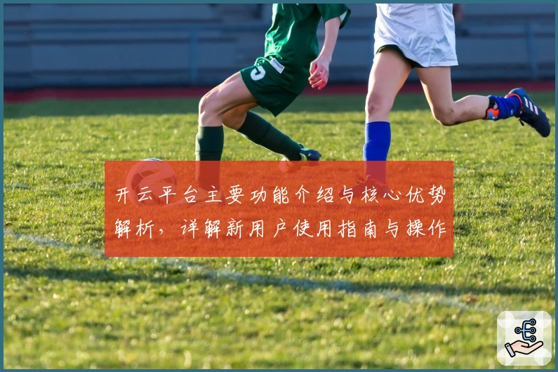 开云平台主要功能介绍与核心优势解析，详解新用户使用指南与操作技巧