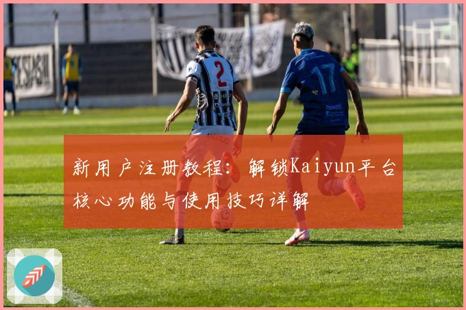新用户注册教程：解锁Kaiyun平台核心功能与使用技巧详解