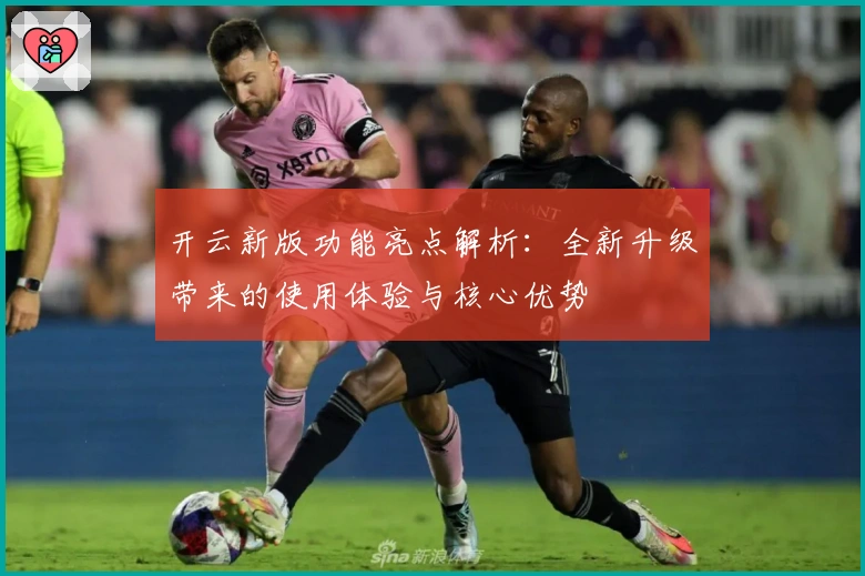 开云新版功能亮点解析:全新升级带来的使用体验与核心优势