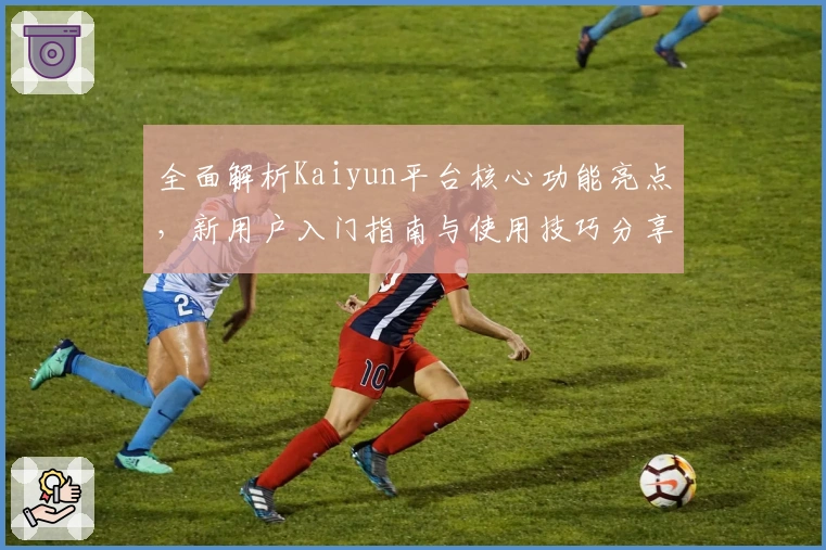 全面解析Kaiyun平台核心功能亮点，新用户入门指南与使用技巧分享