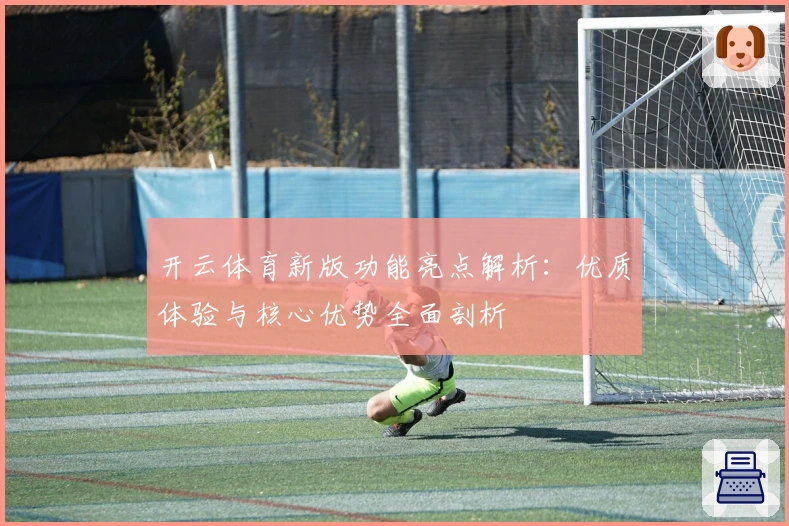 开云体育新版功能亮点解析：优质体验与核心优势全面剖析