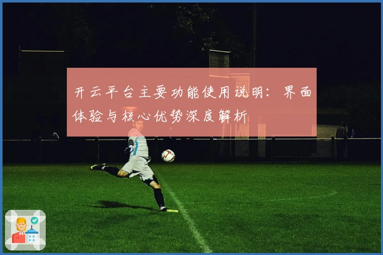 开云平台主要功能使用说明:界面体验与核心优势深度解析