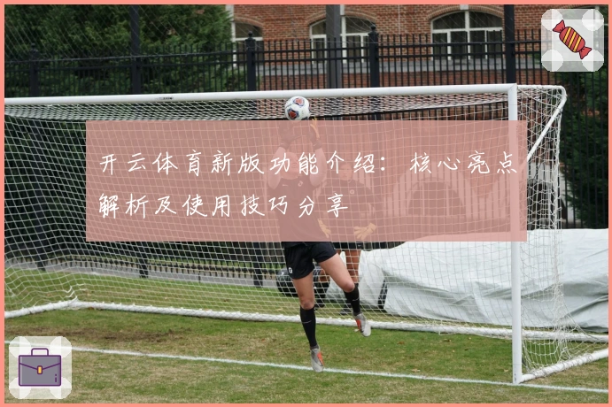 开云体育新版功能介绍：核心亮点解析及使用技巧分享